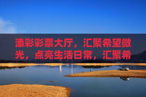 添彩彩票大厅,汇聚希望微光,点亮生活日常,汇聚希望微光,点亮生活日常 添彩彩票大厅,汇聚希望微光,点亮生活日常,汇聚希望微光,点亮生活日常