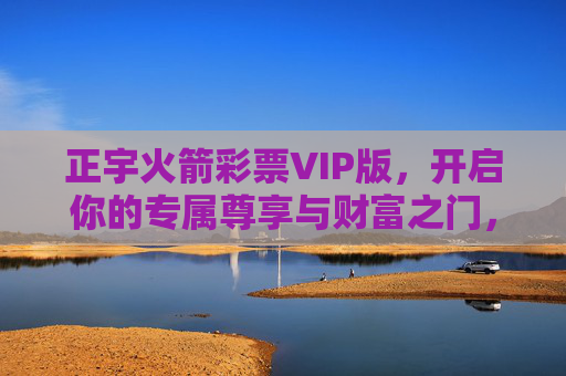 正宇火箭彩票VIP版，开启你的专属尊享与财富之门，正宇火箭彩票VIP版，专属尊享财富之门