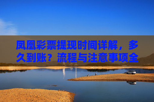 凤凰彩票提现时间详解,多久到账?流程与注意事项全攻略,凤凰彩票提现时间详解,多久到账?流程与注意事项全攻略 凤凰彩票提现时间详解,多久到账?流程与注意事项全攻略,凤凰彩票提现时间详解,多久到账?流程与注意事项全攻略