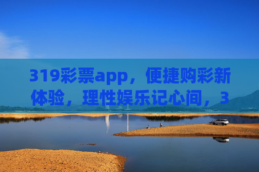319彩票app,便捷购彩新体验,理性娱乐记心间,319彩票app,便捷购彩新体验,理性娱乐记心间 319彩票app,便捷购彩新体验,理性娱乐记心间,319彩票app,便捷购彩新体验,理性娱乐记心间