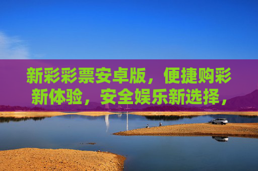 新彩彩票安卓版,便捷购彩新体验,安全娱乐新选择,新彩彩票安卓版,便捷安全购彩新选择 新彩彩票安卓版,便捷购彩新体验,安全娱乐新选择,新彩彩票安卓版,便捷安全购彩新选择