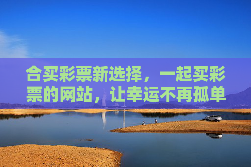 合买彩票新选择,一起买彩票的网站,让幸运不再孤单,合买彩票,幸运不再孤单 合买彩票新选择,一起买彩票的网站,让幸运不再孤单,合买彩票,幸运不再孤单