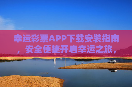幸运彩票APP下载安装指南，安全便捷开启幸运之旅，幸运彩票APP下载安装指南，安全便捷开启幸运之旅
