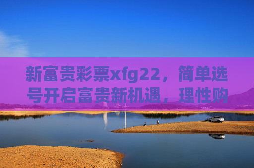 新富贵彩票xfg22,简单选号开启富贵新机遇,理性购彩点亮生活希望,新富贵彩票xfg22,简单选号开启新机遇,理性购彩点亮生活希望 新富贵彩票xfg22,简单选号开启富贵新机遇,理性购彩点亮生活希望,新富贵彩票xfg22,简单选号开启新机遇,理性购彩点亮生活希望