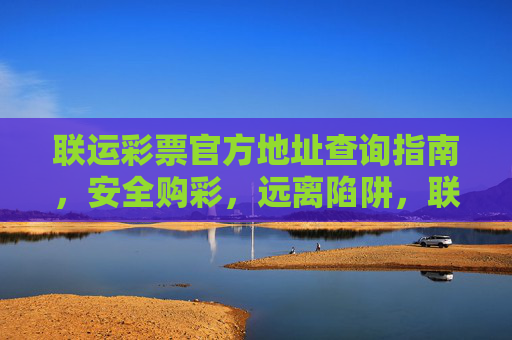 联运彩票官方地址查询指南,安全购彩,远离陷阱,联运彩票官方地址查询指南,安全购彩,远离陷阱 联运彩票官方地址查询指南,安全购彩,远离陷阱,联运彩票官方地址查询指南,安全购彩,远离陷阱