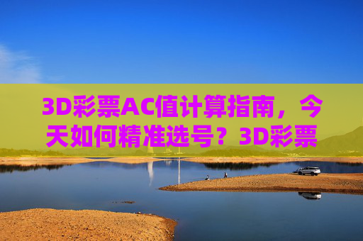 3D彩票AC值计算指南,今天如何精准选号?3D彩票AC值计算,今日精准选号指南 3D彩票AC值计算指南,今天如何精准选号?3D彩票AC值计算,今日精准选号指南