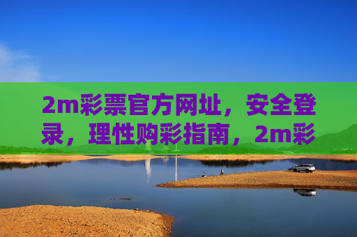 2m彩票官方网址,安全登录,理性购彩指南,2m彩票官方网址,安全登录与理性购彩指南 2m彩票官方网址,安全登录,理性购彩指南,2m彩票官方网址,安全登录与理性购彩指南