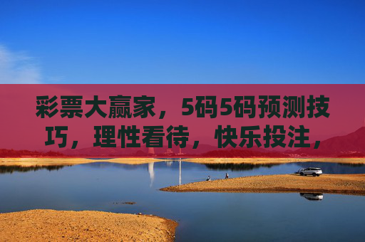 彩票大赢家,5码5码预测技巧,理性看待,快乐投注,彩票5码5码预测技巧,理性看待,快乐投注 彩票大赢家,5码5码预测技巧,理性看待,快乐投注,彩票5码5码预测技巧,理性看待,快乐投注