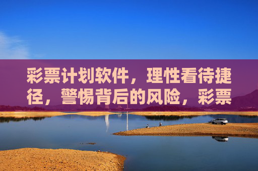 彩票计划软件,理性看待捷径,警惕背后的风险,彩票计划软件,莫信捷径,警惕风险 彩票计划软件,理性看待捷径,警惕背后的风险,彩票计划软件,莫信捷径,警惕风险