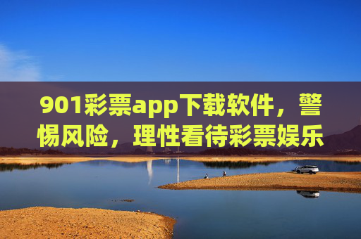 901彩票app下载软件,警惕风险,理性看待彩票娱乐,901彩票app下载,警惕风险,理性娱乐 901彩票app下载软件,警惕风险,理性看待彩票娱乐,901彩票app下载,警惕风险,理性娱乐