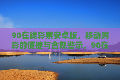 90在线彩票安卓版,移动购彩的便捷与合规警示,90在线彩票安卓版,移动购彩的便捷与合规警示 90在线彩票安卓版,移动购彩的便捷与合规警示,90在线彩票安卓版,移动购彩的便捷与合规警示
