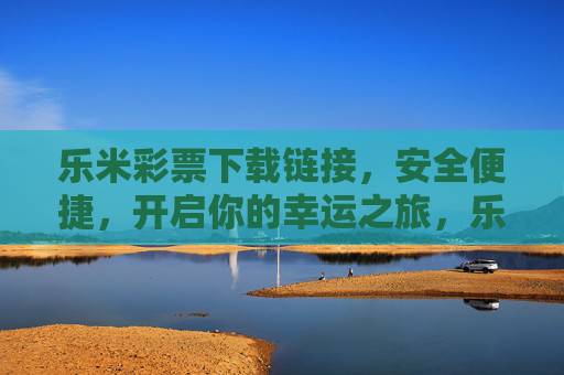 乐米彩票下载链接,安全便捷,开启你的幸运之旅,乐米彩票下载链接,安全便捷开启幸运之旅 乐米彩票下载链接,安全便捷,开启你的幸运之旅,乐米彩票下载链接,安全便捷开启幸运之旅