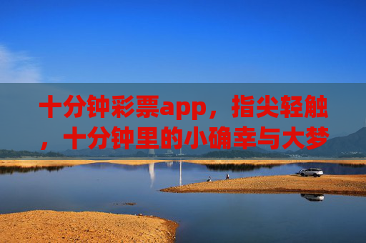 十分钟彩票app，指尖轻触，十分钟里的小确幸与大梦想，十分钟彩票app，指尖轻触，小确幸与大梦想的十分钟