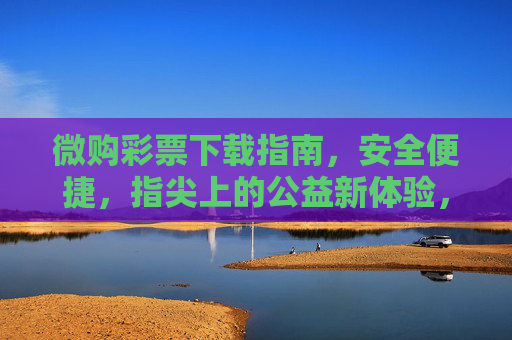 微购彩票下载指南，安全便捷，指尖上的公益新体验，微购彩票下载，安全便捷，指尖公益新体验