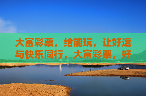 大富彩票,给能玩,让好运与快乐同行,大富彩票,好运与快乐同行 大富彩票,给能玩,让好运与快乐同行,大富彩票,好运与快乐同行