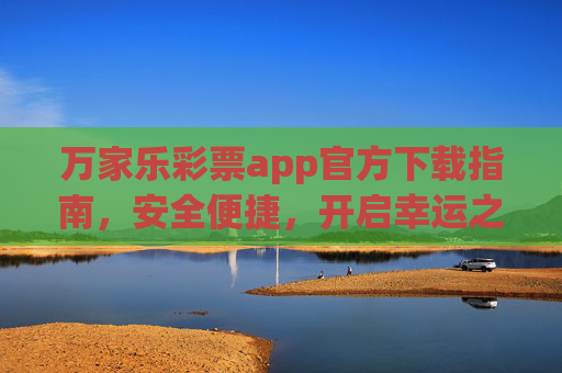 万家乐彩票app官方下载指南,安全便捷,开启幸运之旅,万家乐彩票app官方下载指南,安全便捷开启幸运之旅 万家乐彩票app官方下载指南,安全便捷,开启幸运之旅,万家乐彩票app官方下载指南,安全便捷开启幸运之旅