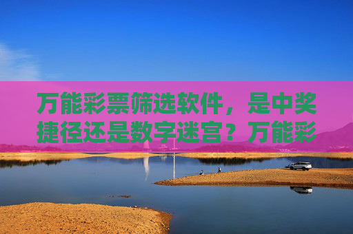 万能彩票筛选软件,是中奖捷径还是数字迷宫?万能彩票筛选软件,捷径还是数字迷宫? 万能彩票筛选软件,是中奖捷径还是数字迷宫?万能彩票筛选软件,捷径还是数字迷宫?