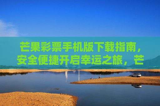 芒果彩票手机版下载指南,安全便捷开启幸运之旅,芒果彩票手机版下载指南,安全便捷开启幸运之旅 芒果彩票手机版下载指南,安全便捷开启幸运之旅,芒果彩票手机版下载指南,安全便捷开启幸运之旅