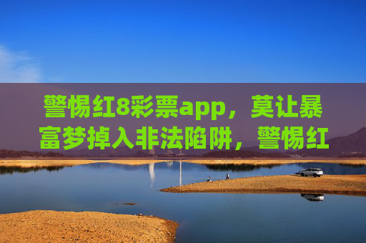 警惕红8彩票app,莫让暴富梦掉入非法陷阱,警惕红8彩票app,莫让暴富梦掉入非法陷阱 警惕红8彩票app,莫让暴富梦掉入非法陷阱,警惕红8彩票app,莫让暴富梦掉入非法陷阱