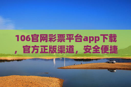 106官网彩票平台app下载,官方正版渠道,安全便捷购彩指南,106官网彩票平台app下载,官方正版安全便捷购彩指南 106官网彩票平台app下载,官方正版渠道,安全便捷购彩指南,106官网彩票平台app下载,官方正版安全便捷购彩指南