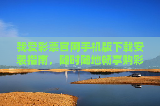 我爱彩票官网手机版下载安装指南,随时随地畅享购彩乐趣,我爱彩票手机版下载安装指南,随时随地畅享购彩乐趣 我爱彩票官网手机版下载安装指南,随时随地畅享购彩乐趣,我爱彩票手机版下载安装指南,随时随地畅享购彩乐趣