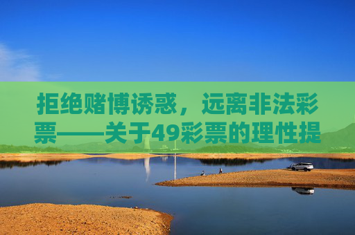 拒绝赌博诱惑,远离非法彩票——关于49彩票的理性提醒,拒绝赌博诱惑,远离非法彩票——关于49彩票的理性提醒 拒绝赌博诱惑,远离非法彩票——关于49彩票的理性提醒,拒绝赌博诱惑,远离非法彩票——关于49彩票的理性提醒