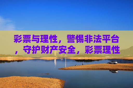 彩票与理性,警惕非法平台,守护财产安全,彩票理性购,警惕非法平台守财产 彩票与理性,警惕非法平台,守护财产安全,彩票理性购,警惕非法平台守财产