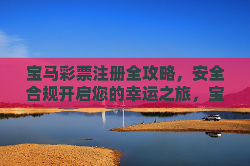 宝马彩票注册全攻略,安全合规开启您的幸运之旅,宝马彩票注册全攻略,安全合规开启幸运之旅 宝马彩票注册全攻略,安全合规开启您的幸运之旅,宝马彩票注册全攻略,安全合规开启幸运之旅