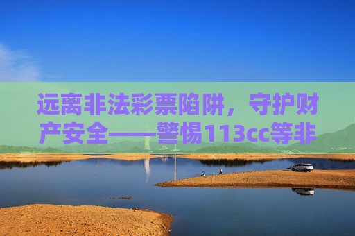 远离非法彩票陷阱,守护财产安全——警惕113cc等非正规下载链接,远离非法彩票陷阱,警惕113cc等非正规下载链接守护财产安全 远离非法彩票陷阱,守护财产安全——警惕113cc等非正规下载链接,远离非法彩票陷阱,警惕113cc等非正规下载链接守护财产安全