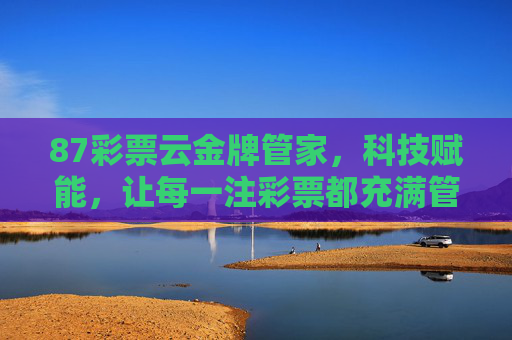 87彩票云金牌管家,科技赋能,让每一注彩票都充满管家式温度,87彩票云金牌管家,科技赋能,每一注彩票都有管家式温度 87彩票云金牌管家,科技赋能,让每一注彩票都充满管家式温度,87彩票云金牌管家,科技赋能,每一注彩票都有管家式温度