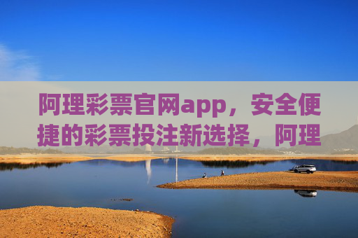 阿理彩票官网app,安全便捷的彩票投注新选择,阿理彩票app,安全便捷的彩票投注新选择 阿理彩票官网app,安全便捷的彩票投注新选择,阿理彩票app,安全便捷的彩票投注新选择