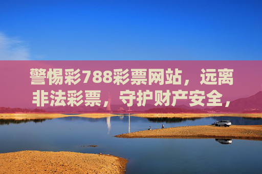 警惕彩788彩票网站,远离非法彩票,守护财产安全,警惕彩788彩票网站,守护财产安全 警惕彩788彩票网站,远离非法彩票,守护财产安全,警惕彩788彩票网站,守护财产安全