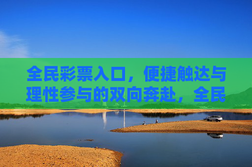 全民彩票入口,便捷触达与理性参与的双向奔赴,全民彩票入口,便捷与理性的双向奔赴 全民彩票入口,便捷触达与理性参与的双向奔赴,全民彩票入口,便捷与理性的双向奔赴