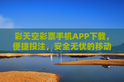 彩天空彩票手机APP下载，便捷投注，安全无忧的移动彩体验，彩天空彩票手机APP，便捷投注，安全无忧的移动彩体验