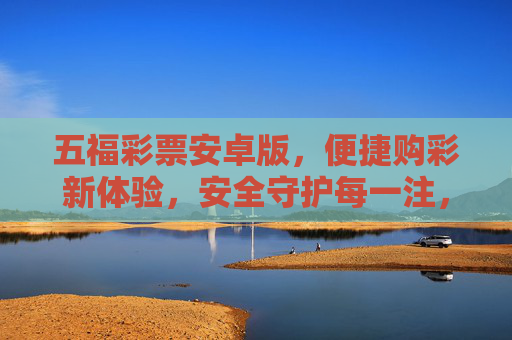 五福彩票安卓版,便捷购彩新体验,安全守护每一注,五福彩票安卓版,便捷安全购彩新体验 五福彩票安卓版,便捷购彩新体验,安全守护每一注,五福彩票安卓版,便捷安全购彩新体验