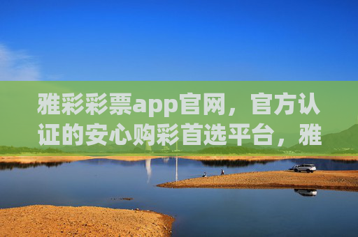 雅彩彩票app官网,官方认证的安心购彩首选平台,雅彩彩票app官网,官方认证安心购彩首选平台 雅彩彩票app官网,官方认证的安心购彩首选平台,雅彩彩票app官网,官方认证安心购彩首选平台