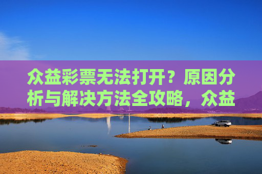 众益彩票无法打开？原因分析与解决方法全攻略，众益彩票无法打开？原因分析与解决方法全攻略