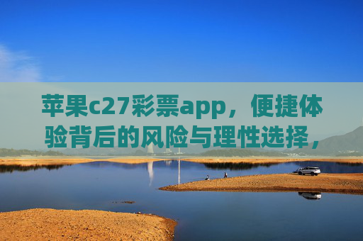 苹果c27彩票app,便捷体验背后的风险与理性选择,苹果C27彩票app,便捷体验背后的风险与理性选择 苹果c27彩票app,便捷体验背后的风险与理性选择,苹果C27彩票app,便捷体验背后的风险与理性选择