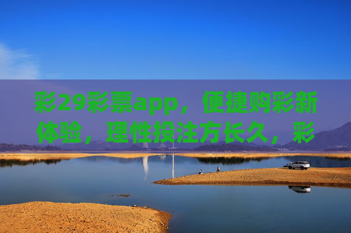 彩29彩票app，便捷购彩新体验，理性投注方长久，彩29彩票app，便捷购彩新体验，理性投注方长久