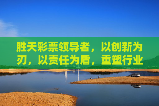 胜天彩票领导者,以创新为刃,以责任为盾,重塑行业价值标杆,胜天彩票领导者,创新为刃 责任为盾 重塑行业价值标杆 胜天彩票领导者,以创新为刃,以责任为盾,重塑行业价值标杆,胜天彩票领导者,创新为刃 责任为盾 重塑行业价值标杆