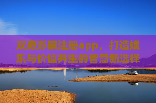 双赢彩票注册app,打造娱乐与价值共生的智慧新选择,双赢彩票APP,娱乐与价值共生的智慧新选择 双赢彩票注册app,打造娱乐与价值共生的智慧新选择,双赢彩票APP,娱乐与价值共生的智慧新选择