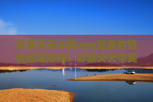 彩票天天中奖app是真的馅饼还是陷阱？彩票天天中奖app，馅饼还是陷阱？