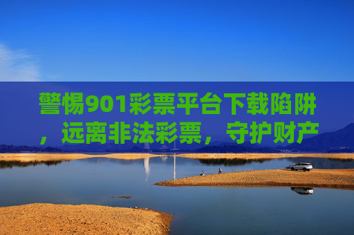 警惕901彩票平台下载陷阱,远离非法彩票,守护财产安全,警惕901彩票平台下载陷阱,远离非法彩票,守护财产安全 警惕901彩票平台下载陷阱,远离非法彩票,守护财产安全,警惕901彩票平台下载陷阱,远离非法彩票,守护财产安全