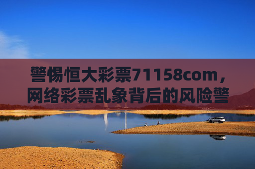 警惕恒大彩票71158com,网络彩票乱象背后的风险警示,警惕恒大彩票71158com,网络彩票乱象背后的风险警示 警惕恒大彩票71158com,网络彩票乱象背后的风险警示,警惕恒大彩票71158com,网络彩票乱象背后的风险警示