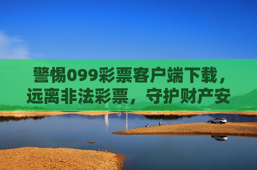 警惕099彩票客户端下载，远离非法彩票，守护财产安全，警惕099彩票客户端下载，远离非法彩票守护财产安全