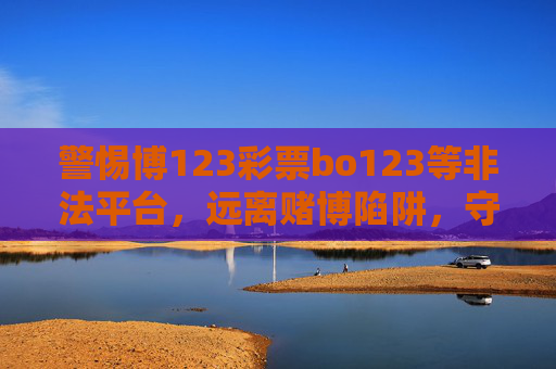 警惕博123彩票bo123等非法平台,远离赌博陷阱,守护财产安全,警惕博123彩票bo123等非法平台,远离赌博陷阱守护财产安全 警惕博123彩票bo123等非法平台,远离赌博陷阱,守护财产安全,警惕博123彩票bo123等非法平台,远离赌博陷阱守护财产安全