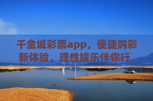 千金城彩票app,便捷购彩新体验,理性娱乐伴你行,千金城彩票app,便捷购彩新体验,理性娱乐伴你行 千金城彩票app,便捷购彩新体验,理性娱乐伴你行,千金城彩票app,便捷购彩新体验,理性娱乐伴你行