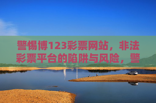 警惕博123彩票网站，非法彩票平台的陷阱与风险，警惕博123彩票网站，非法彩票平台的陷阱与风险