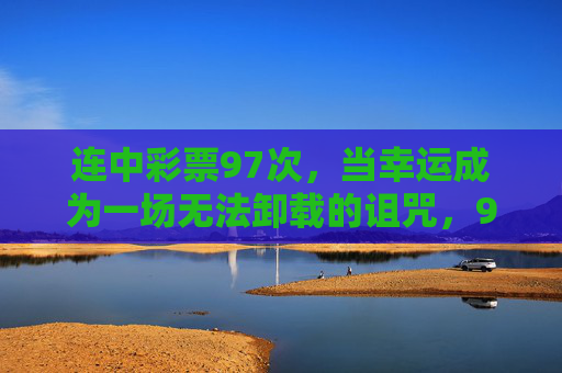 连中彩票97次,当幸运成为一场无法卸载的诅咒,97次彩票幸运,一场无法卸载的诅咒 连中彩票97次,当幸运成为一场无法卸载的诅咒,97次彩票幸运,一场无法卸载的诅咒