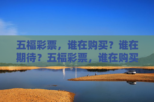 五福彩票,谁在购买?谁在期待?五福彩票,谁在购买,谁在期待? 五福彩票,谁在购买?谁在期待?五福彩票,谁在购买,谁在期待?